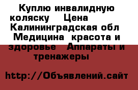 Куплю инвалидную коляску  › Цена ­ 3 000 - Калининградская обл. Медицина, красота и здоровье » Аппараты и тренажеры   
